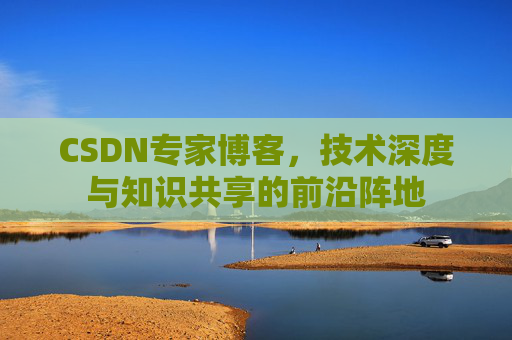 CSDN专家博客，技术深度与知识共享的前沿阵地